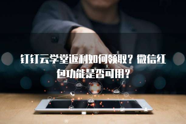 钉钉云学堂返利如何领取?微信红包功能是否可用?