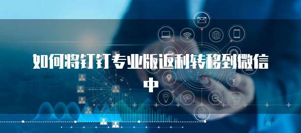 如何将钉钉专业版返利转移到微信中