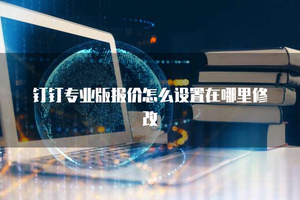 钉钉专业版报价怎么设置在哪里修改