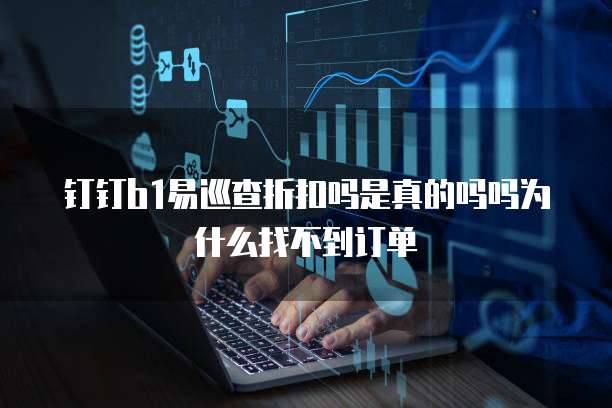 钉钉b1易巡查折扣吗是真的吗吗为什么找不到订单