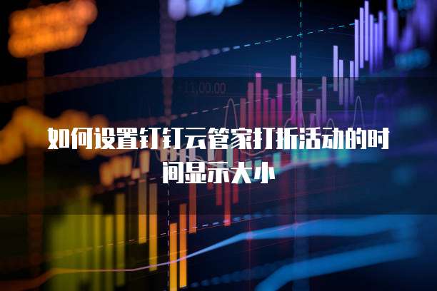 如何设置钉钉云管家打折活动的时间显示大小