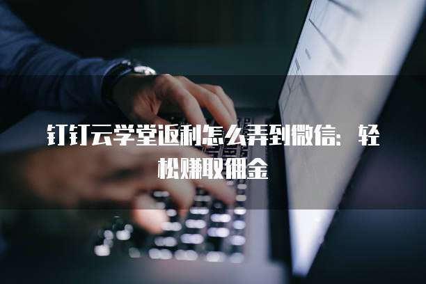 钉钉云学堂返利怎么弄到微信：轻松赚取佣金