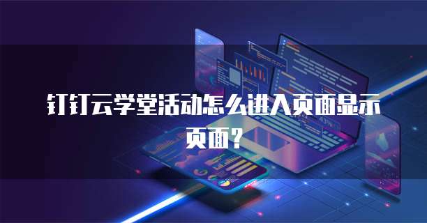 钉钉云学堂活动怎么进入页面显示页面？