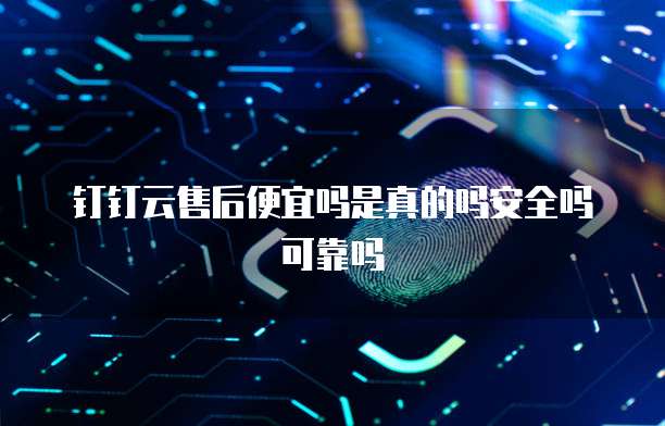 钉钉云售后便宜吗是真的吗安全吗可靠吗