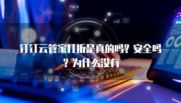 钉钉云管家打折是真的吗？安全吗？为什么没有
