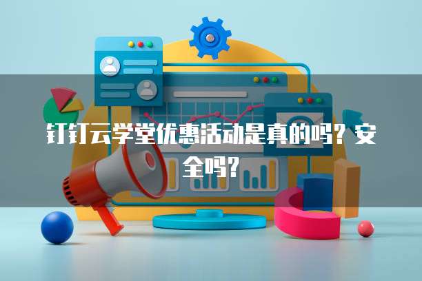 钉钉云学堂优惠活动是真的吗?安全吗?
