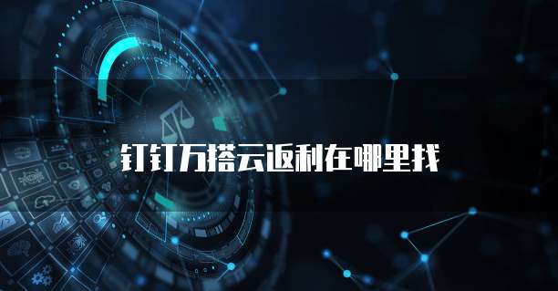 钉钉万搭云返利在哪里找