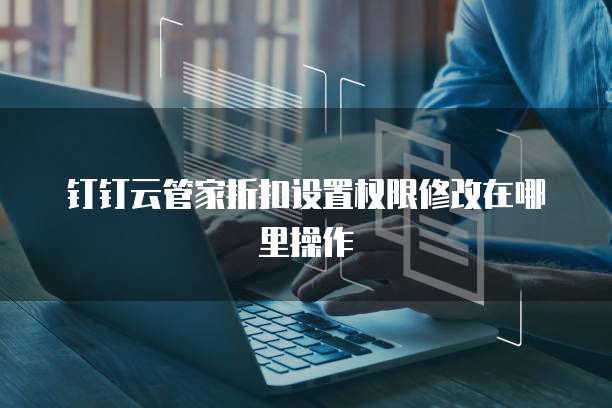 钉钉云管家折扣设置权限修改在哪里操作