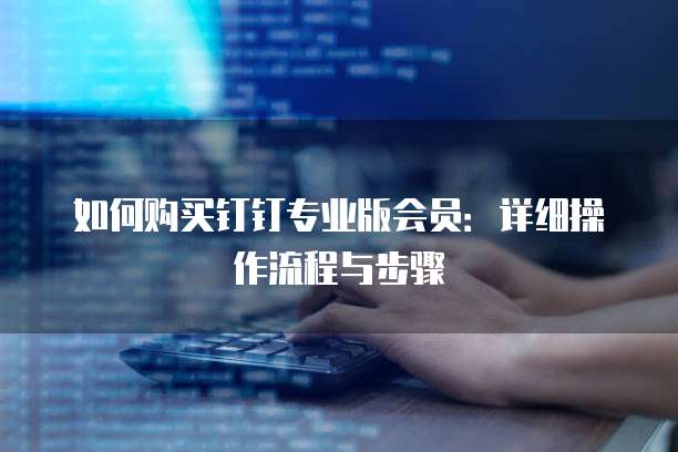 如何购买钉钉专业版会员：详细操作流程与步骤