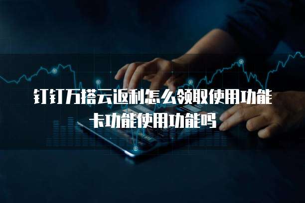钉钉万搭云返利怎么领取使用功能卡功能使用功能吗