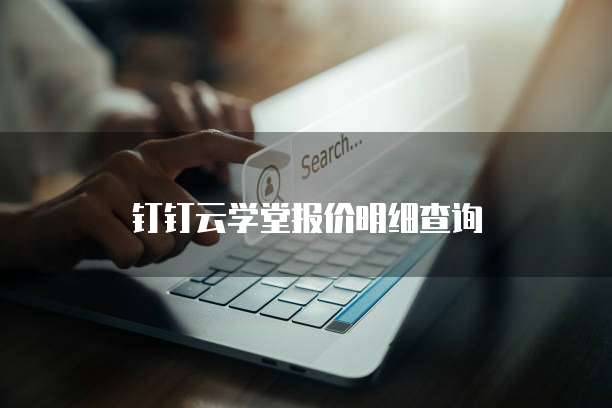 钉钉云学堂报价明细查询