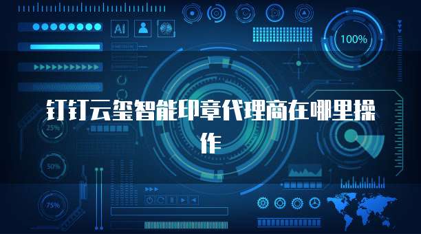 钉钉云玺智能印章代理商在哪里操作