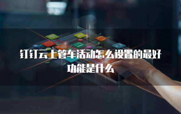 钉钉云上管车活动怎么设置的最好功能是什么
