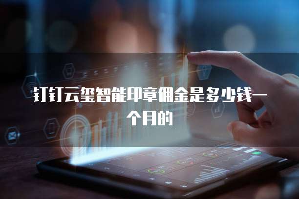 钉钉云玺智能印章佣金是多少钱一个月的