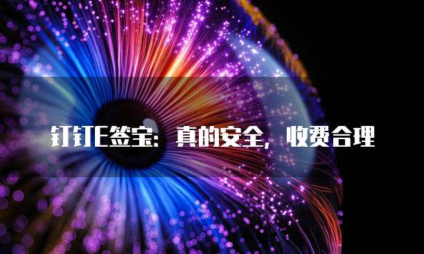 钉钉E签宝:真的安全,收费合理