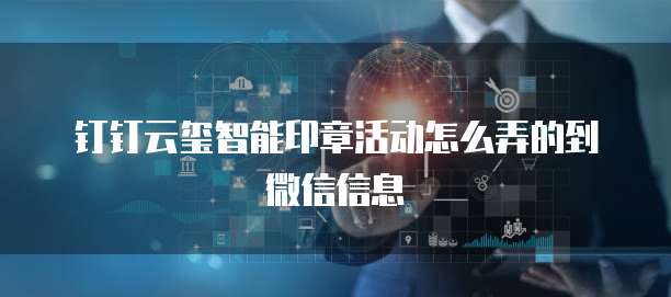 钉钉云玺智能印章活动怎么弄的到微信信息
