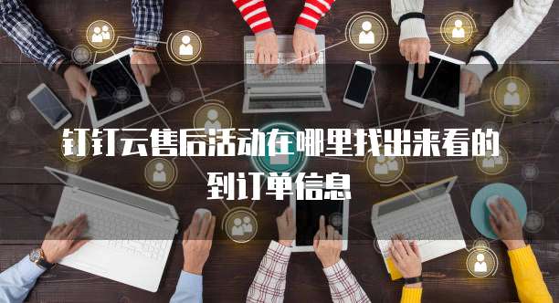 钉钉云售后活动在哪里找出来看的到订单信息