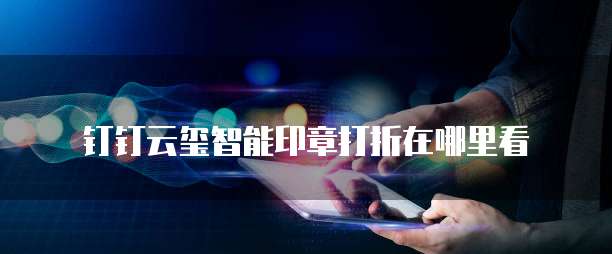 钉钉云玺智能印章打折在哪里看