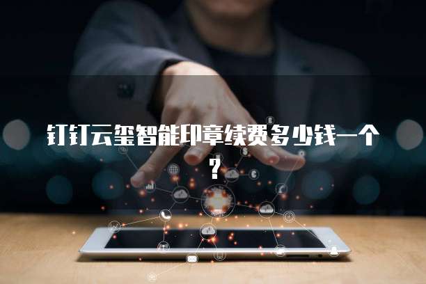 钉钉云玺智能印章续费多少钱一个?