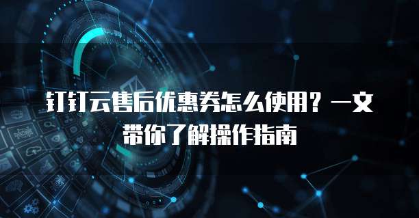 钉钉云售后优惠券怎么使用?一文带你了解操作指南