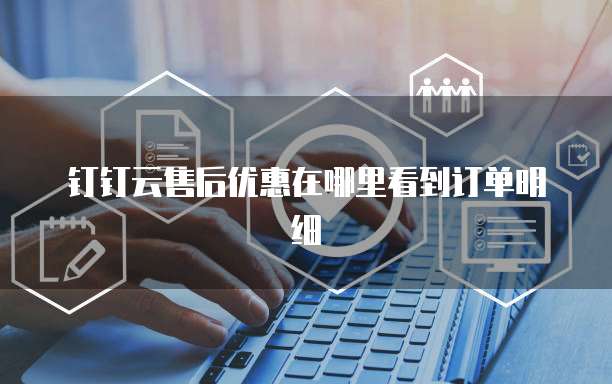 钉钉云售后优惠在哪里看到订单明细
