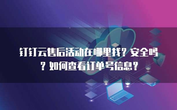 钉钉云售后活动在哪里找?安全吗?如何查看订单号信息?