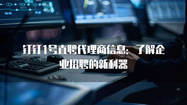 钉钉1号直聘代理商信息:了解企业招聘的新利器