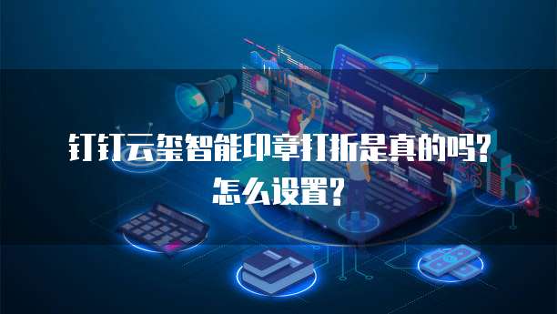 钉钉云玺智能印章打折是真的吗?怎么设置?