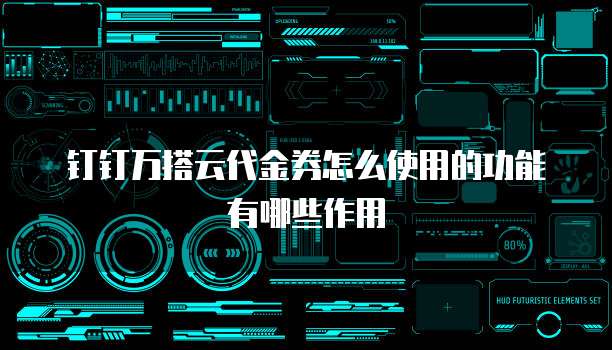 钉钉万搭云代金券怎么使用的功能有哪些作用