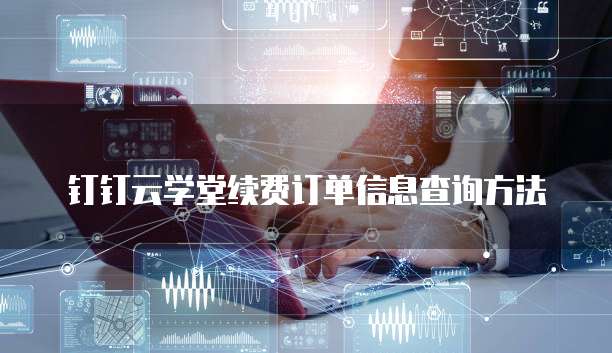 钉钉云学堂续费订单信息查询方法
