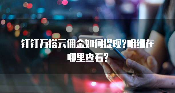 钉钉万搭云佣金如何提现?明细在哪里查看?