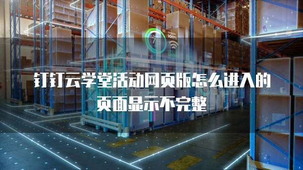 钉钉云学堂活动网页版怎么进入的页面显示不完整