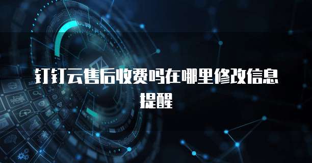 钉钉云售后收费吗在哪里修改信息提醒