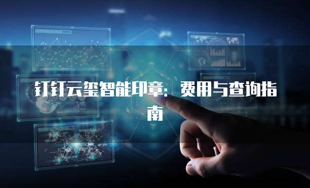 钉钉云玺智能印章：费用与查询指南