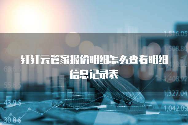 钉钉云管家报价明细怎么查看明细信息记录表