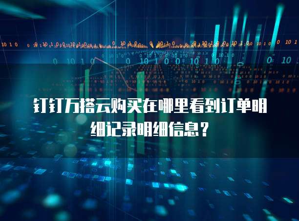钉钉万搭云购买在哪里看到订单明细记录明细信息？