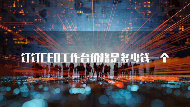 钉钉CEO工作台价格是多少钱一个