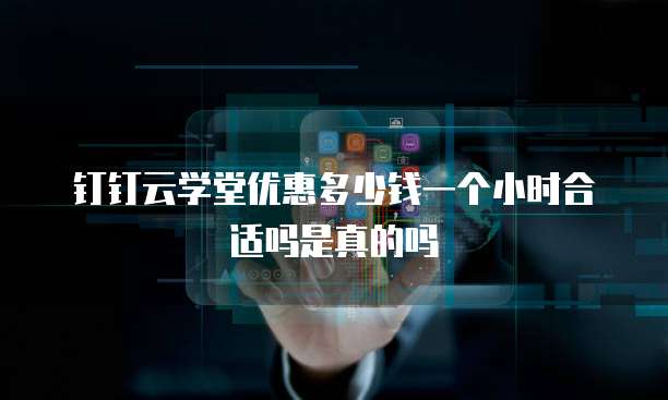 钉钉云学堂优惠多少钱一个小时合适吗是真的吗