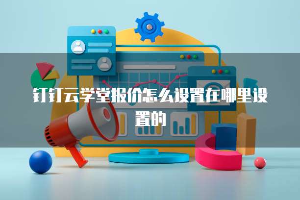 钉钉云学堂报价怎么设置在哪里设置的