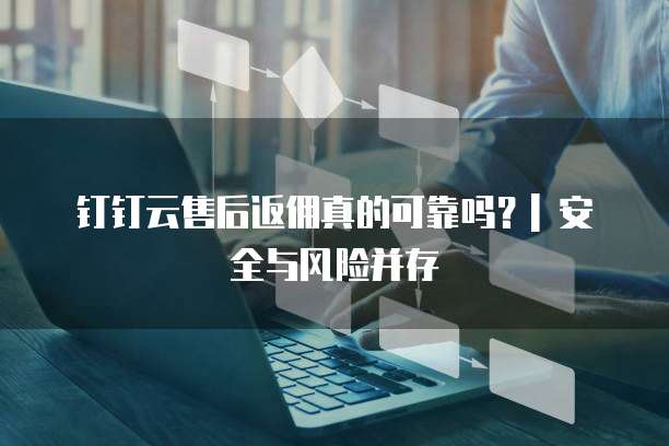 钉钉云售后返佣真的可靠吗？| 安全与风险并存