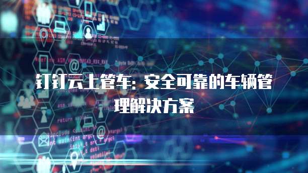 钉钉云上管车: 安全可靠的车辆管理解决方案