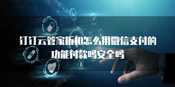 钉钉云管家折扣怎么用微信支付的功能付款吗安全吗