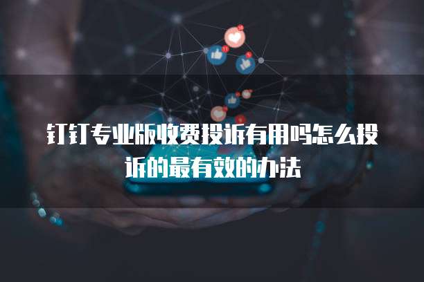 钉钉专业版收费投诉有用吗怎么投诉的最有效的办法