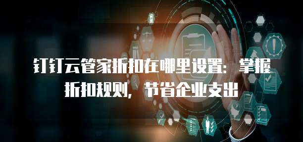 钉钉云管家折扣在哪里设置:掌握折扣规则,节省企业支出