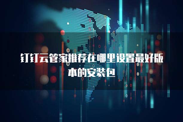 钉钉云管家推荐在哪里设置最好版本的安装包