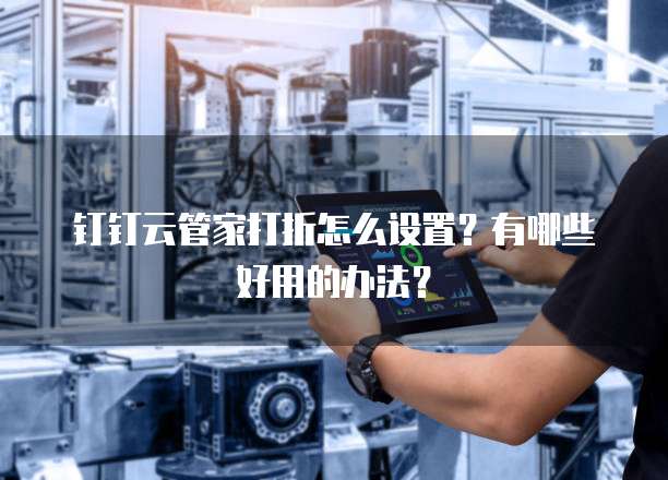 钉钉云管家打折怎么设置？有哪些好用的办法？