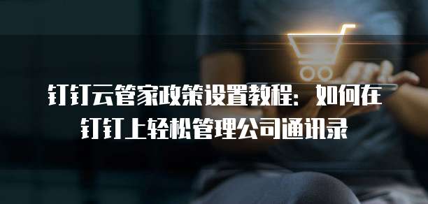 钉钉云管家政策设置教程:如何在钉钉上轻松管理公司通讯录