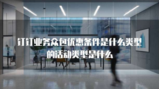 钉钉业务众包优惠条件是什么类型的活动类型是什么