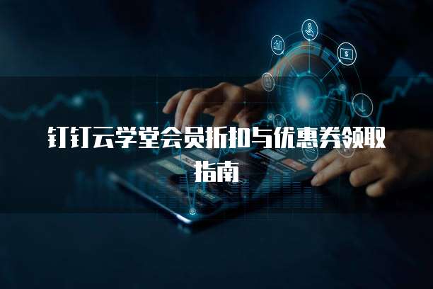 钉钉云学堂会员折扣与优惠券领取指南