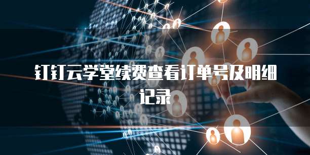 钉钉云学堂续费查看订单号及明细记录